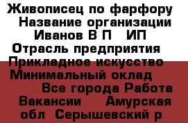 Живописец по фарфору › Название организации ­ Иванов В.П., ИП › Отрасль предприятия ­ Прикладное искусство › Минимальный оклад ­ 30 000 - Все города Работа » Вакансии   . Амурская обл.,Серышевский р-н